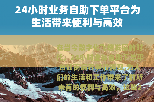 24小时业务自助下单平台为生活带来便利与高效