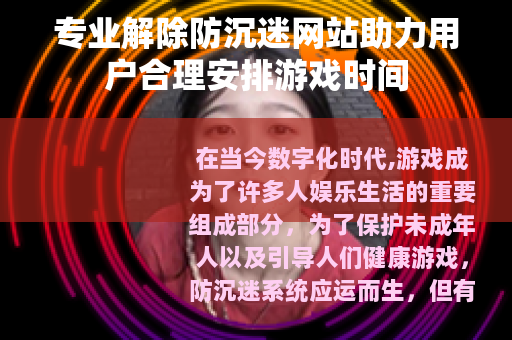 专业解除防沉迷网站助力用户合理安排游戏时间