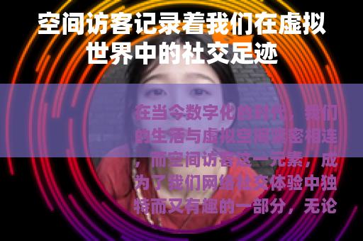 空间访客记录着我们在虚拟世界中的社交足迹