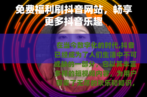 免费福利刷抖音网站，畅享更多抖音乐趣