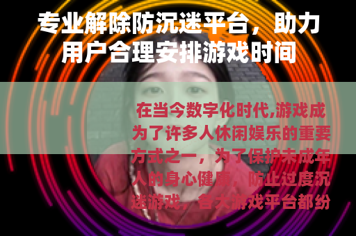 专业解除防沉迷平台，助力用户合理安排游戏时间