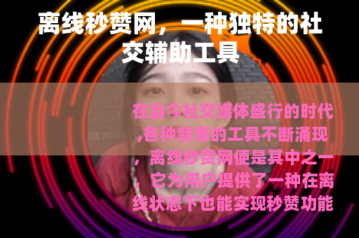 离线秒赞网，一种独特的社交辅助工具