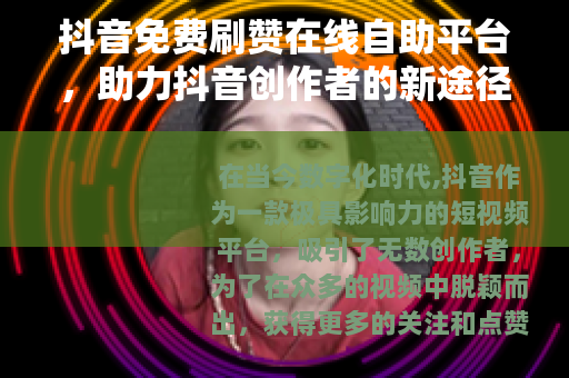 抖音免费刷赞在线自助平台，助力抖音创作者的新途径