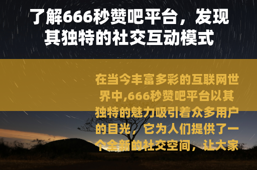 了解666秒赞吧平台，发现其独特的社交互动模式