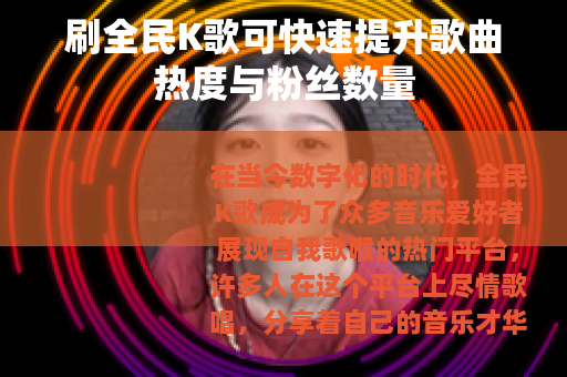 刷全民K歌可快速提升歌曲热度与粉丝数量