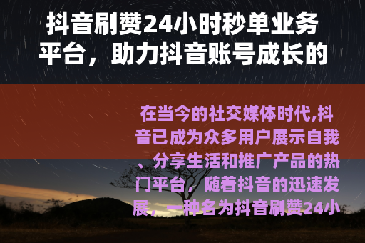 抖音刷赞24小时秒单业务平台，助力抖音账号成长的新途径