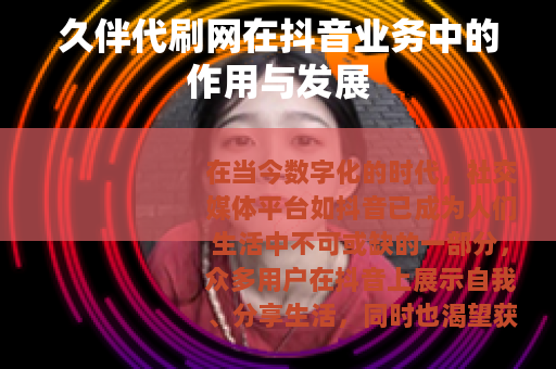 久伴代刷网在抖音业务中的作用与发展