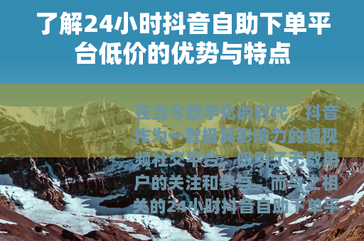 了解24小时抖音自助下单平台低价的优势与特点