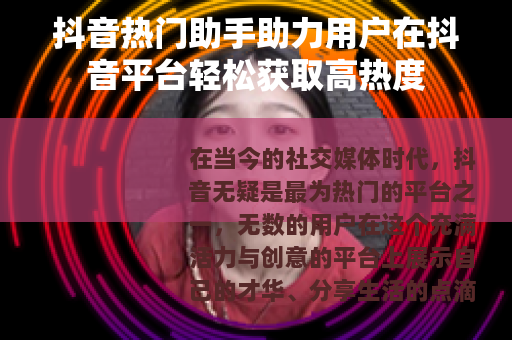 抖音热门助手助力用户在抖音平台轻松获取高热度