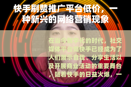 快手刷赞推广平台低价，一种新兴的网络营销现象