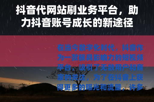 抖音代网站刷业务平台，助力抖音账号成长的新途径