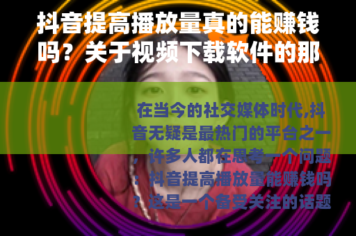 抖音提高播放量真的能赚钱吗？关于视频下载软件的那些事