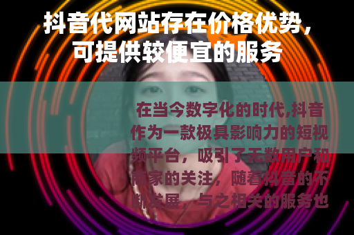 抖音代网站存在价格优势，可提供较便宜的服务