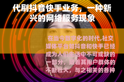 代刷抖音快手业务，一种新兴的网络服务现象