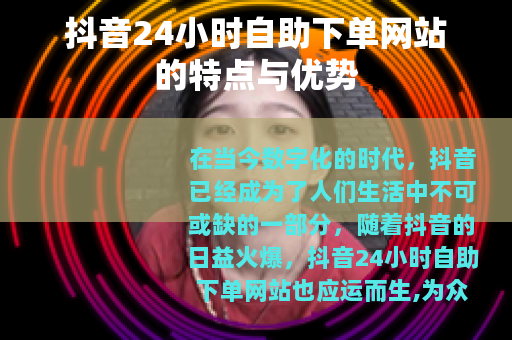 抖音24小时自助下单网站的特点与优势
