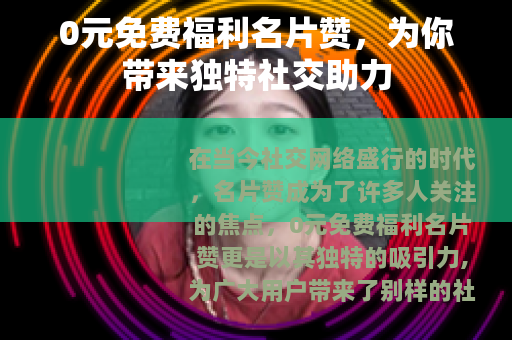 0元免费福利名片赞，为你带来独特社交助力