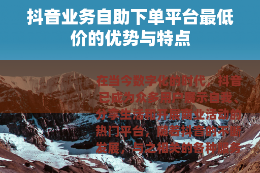 抖音业务自助下单平台最低价的优势与特点