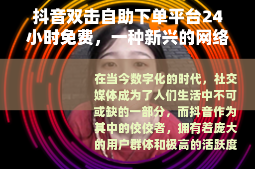 抖音双击自助下单平台24小时免费，一种新兴的网络助力方式