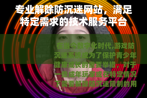 专业解除防沉迷网站，满足特定需求的技术服务平台