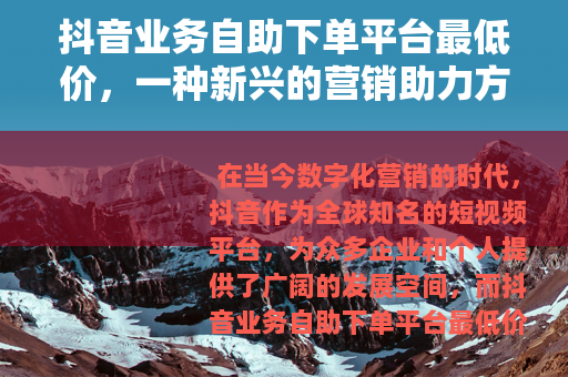 抖音业务自助下单平台最低价，一种新兴的营销助力方式