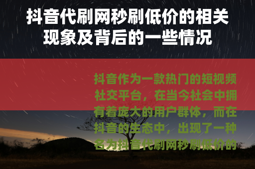 抖音代刷网秒刷低价的相关现象及背后的一些情况
