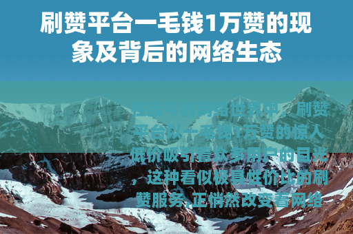 刷赞平台一毛钱1万赞的现象及背后的网络生态
