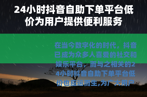 24小时抖音自助下单平台低价为用户提供便利服务