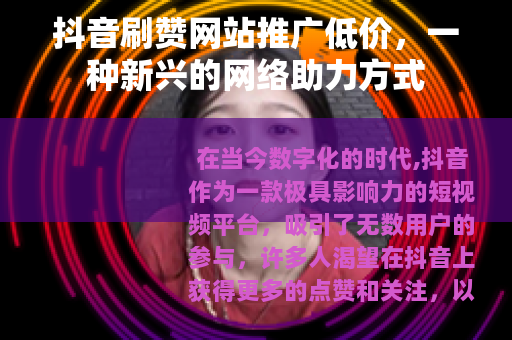 抖音刷赞网站推广低价，一种新兴的网络助力方式