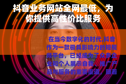 抖音业务网站全网最低，为你提供高性价比服务