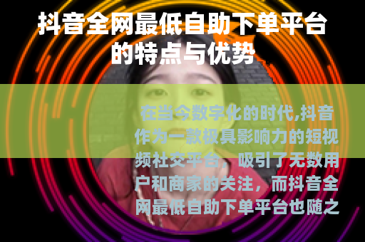 抖音全网最低自助下单平台的特点与优势