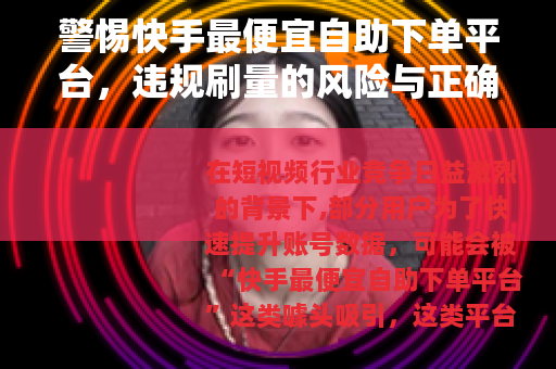 警惕快手最便宜自助下单平台，违规刷量的风险与正确运营之道