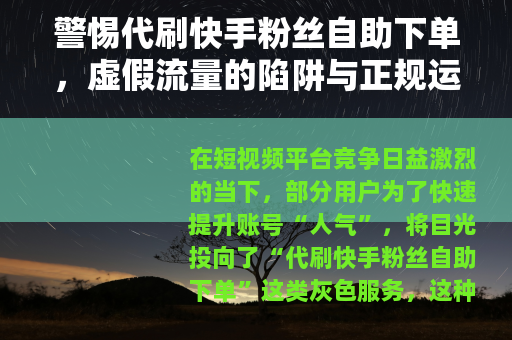 警惕代刷快手粉丝自助下单，虚假流量的陷阱与正规运营的出路