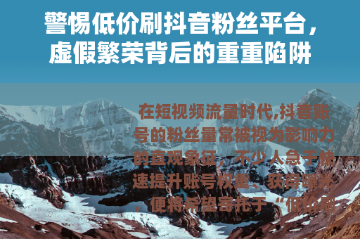 警惕低价刷抖音粉丝平台，虚假繁荣背后的重重陷阱