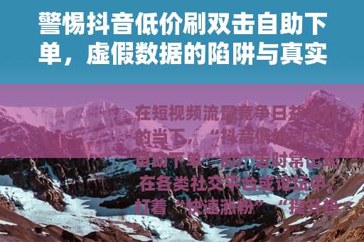 警惕抖音低价刷双击自助下单，虚假数据的陷阱与真实增长的路径