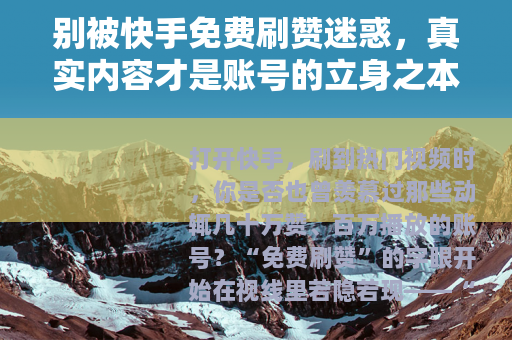 别被快手免费刷赞迷惑，真实内容才是账号的立身之本
