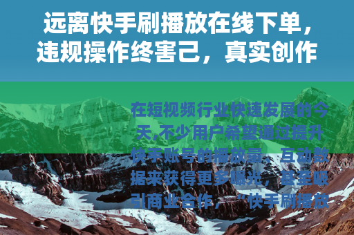远离快手刷播放在线下单，违规操作终害己，真实创作方长久