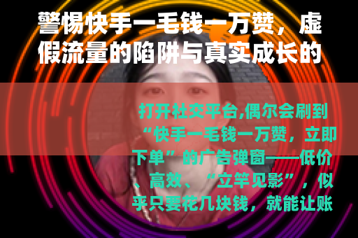 警惕快手一毛钱一万赞，虚假流量的陷阱与真实成长的路径