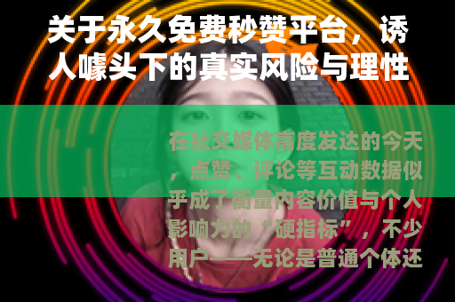关于永久免费秒赞平台，诱人噱头下的真实风险与理性选择