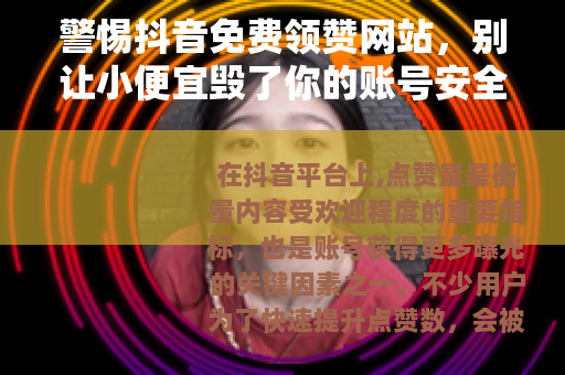 警惕抖音免费领赞网站，别让小便宜毁了你的账号安全