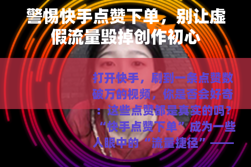 警惕快手点赞下单，别让虚假流量毁掉创作初心