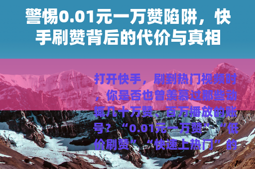 警惕0.01元一万赞陷阱，快手刷赞背后的代价与真相