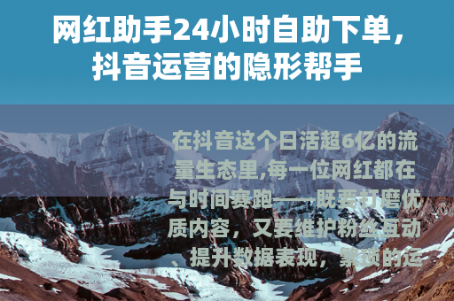 网红助手24小时自助下单，抖音运营的隐形帮手