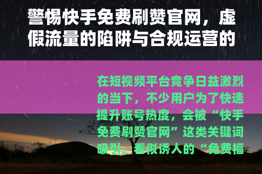 警惕快手免费刷赞官网，虚假流量的陷阱与合规运营的正道