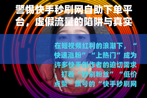 警惕快手秒刷网自助下单平台，虚假流量的陷阱与真实成长的路径