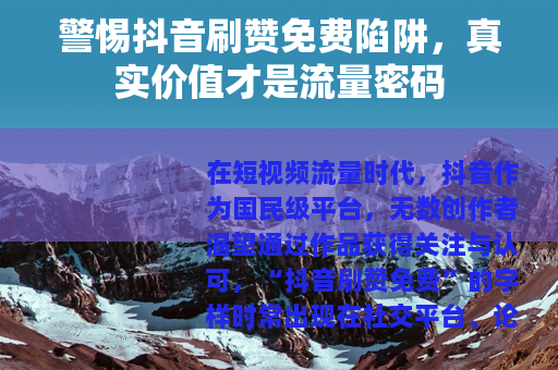 警惕抖音刷赞免费陷阱，真实价值才是流量密码