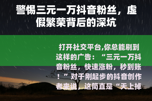警惕三元一万抖音粉丝，虚假繁荣背后的深坑