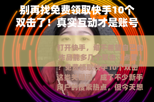 别再找免费领取快手10个双击了！真实互动才是账号成长的关键