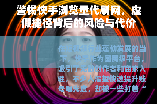 警惕快手浏览量代刷网，虚假捷径背后的风险与代价