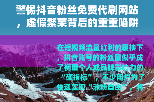 警惕抖音粉丝免费代刷网站，虚假繁荣背后的重重陷阱