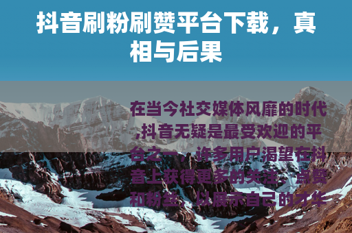 抖音刷粉刷赞平台下载，真相与后果